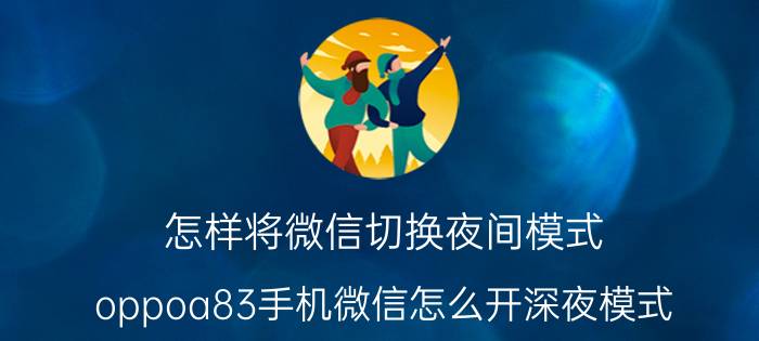 怎样将微信切换夜间模式 oppoa83手机微信怎么开深夜模式？